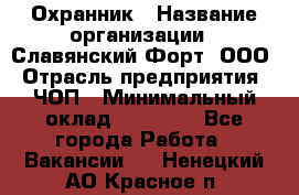 Охранник › Название организации ­ Славянский Форт, ООО › Отрасль предприятия ­ ЧОП › Минимальный оклад ­ 27 000 - Все города Работа » Вакансии   . Ненецкий АО,Красное п.